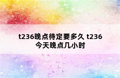 t236晚点待定要多久 t236今天晚点几小时